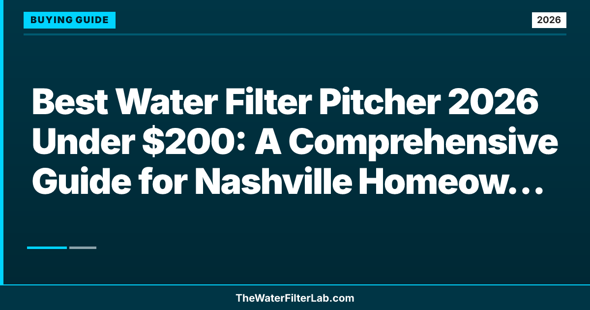 Best Water Filter Pitcher 2026 Under $200: A Comprehensive Guide for Nashville Homeowners and Renters